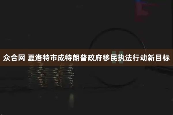 众合网 夏洛特市成特朗普政府移民执法行动新目标