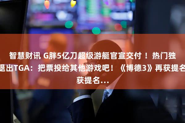智慧财讯 G胖5亿刀超级游艇官宣交付 ！热门独游退出TGA：把票投给其他游戏吧！《博德3》再获提名…