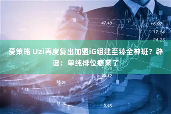 爱策略 Uzi再度复出加盟iG组建至臻全神班？辟谣：单纯排位瘾来了