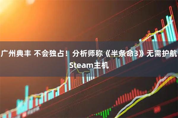 广州典丰 不会独占！分析师称《半条命3》无需护航Steam主机