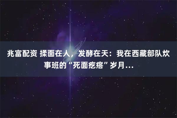 兆富配资 揉面在人，发酵在天：我在西藏部队炊事班的“死面疙瘩”岁月…