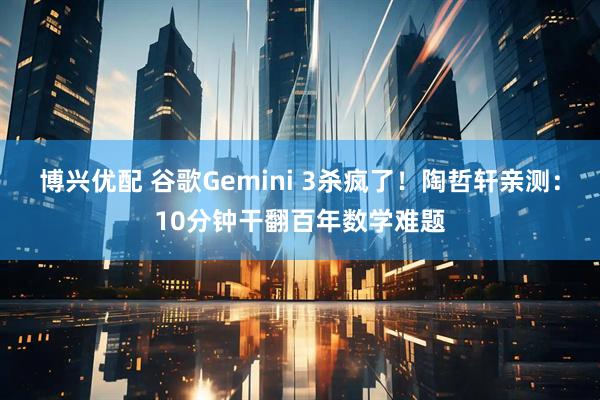 博兴优配 谷歌Gemini 3杀疯了！陶哲轩亲测：10分钟干翻百年数学难题