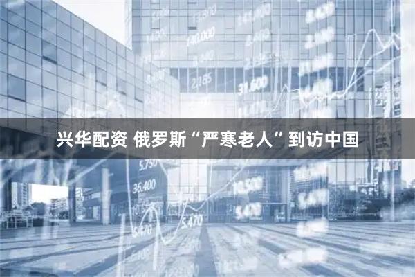 兴华配资 俄罗斯“严寒老人”到访中国