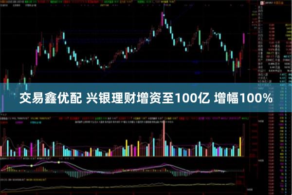 交易鑫优配 兴银理财增资至100亿 增幅100%