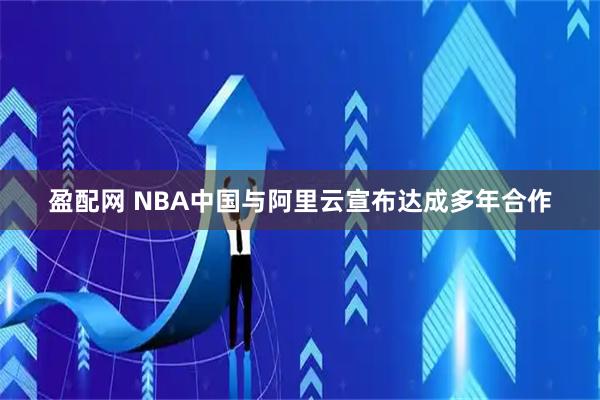 盈配网 NBA中国与阿里云宣布达成多年合作