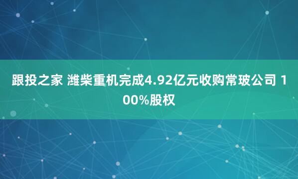 跟投之家 潍柴重机完成4.92亿元收购常玻公司 100%股权