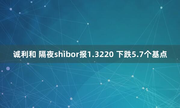 诚利和 隔夜shibor报1.3220 下跌5.7个基点