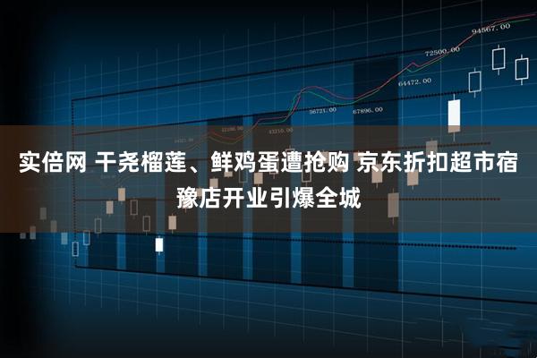 实倍网 干尧榴莲、鲜鸡蛋遭抢购 京东折扣超市宿豫店开业引爆全城