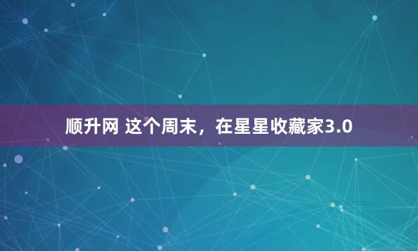 顺升网 这个周末，在星星收藏家3.0