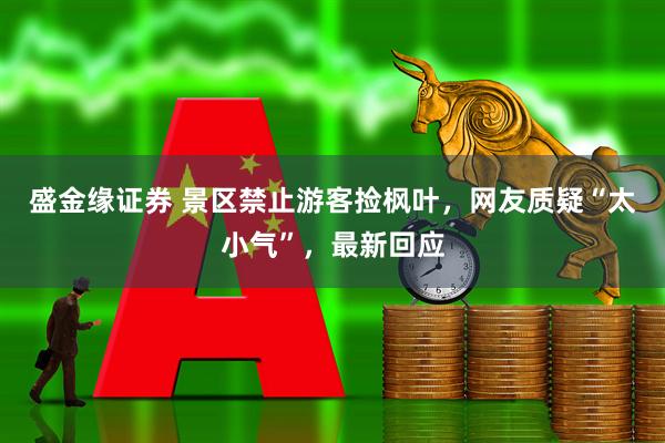 盛金缘证券 景区禁止游客捡枫叶，网友质疑“太小气”，最新回应