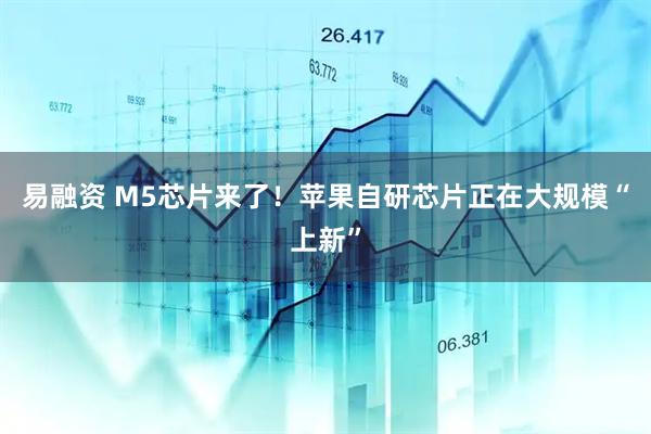 易融资 M5芯片来了！苹果自研芯片正在大规模“上新”