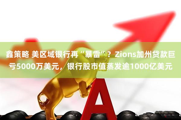 鑫策略 美区域银行再“暴雷”？Zions加州贷款巨亏5000万美元，银行股市值蒸发逾1000亿美元