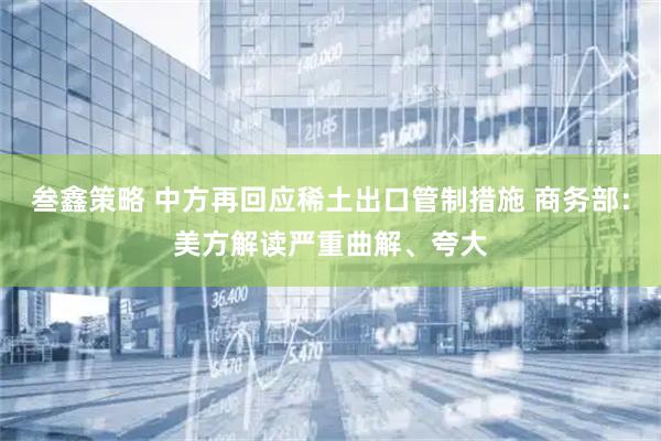 叁鑫策略 中方再回应稀土出口管制措施 商务部：美方解读严重曲解、夸大