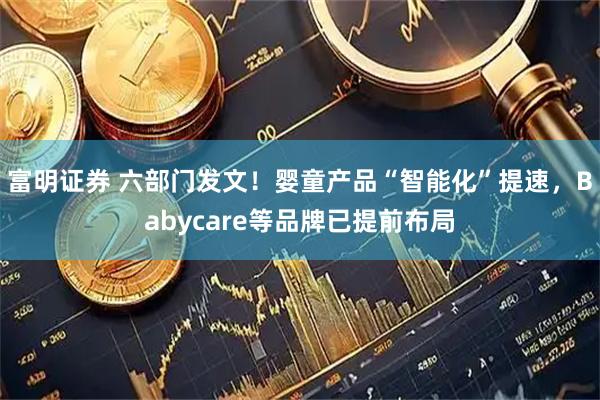 富明证券 六部门发文！婴童产品“智能化”提速，Babycare等品牌已提前布局