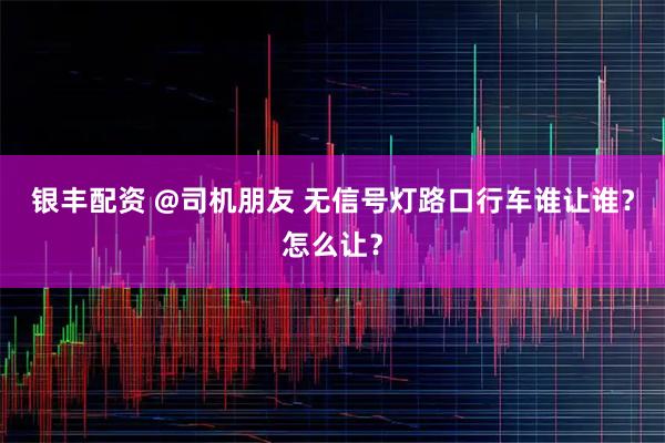 银丰配资 @司机朋友 无信号灯路口行车谁让谁？怎么让？