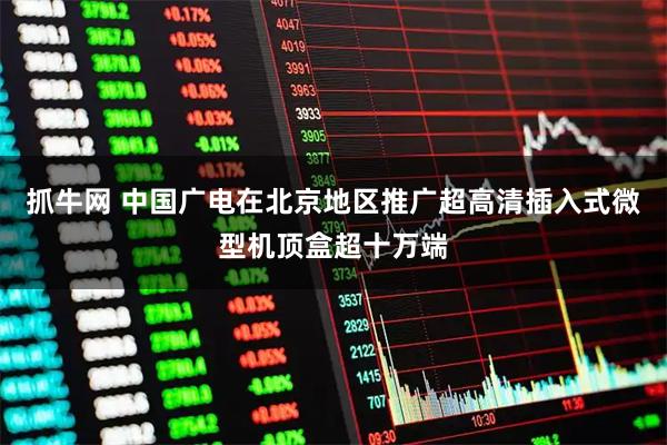 抓牛网 中国广电在北京地区推广超高清插入式微型机顶盒超十万端