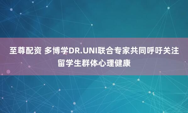 至尊配资 多博学DR.UNI联合专家共同呼吁关注留学生群体心理健康