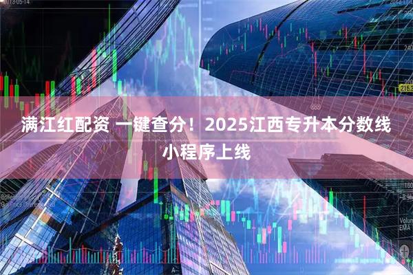 满江红配资 一键查分！2025江西专升本分数线小程序上线