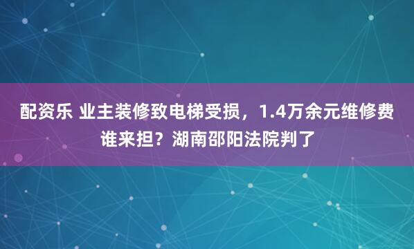 配资乐 业主装修致电梯受损，1.4万余元维修费谁来担？湖南邵阳法院判了