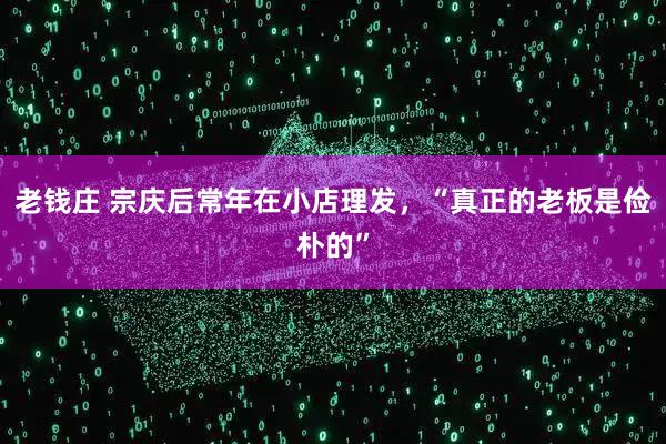 老钱庄 宗庆后常年在小店理发，“真正的老板是俭朴的”
