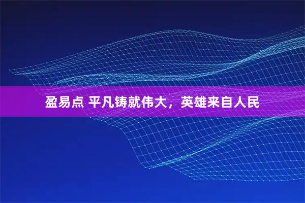 盈易点 平凡铸就伟大，英雄来自人民