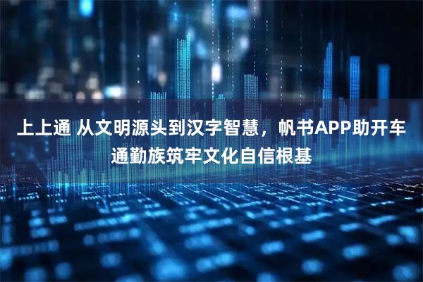 上上通 从文明源头到汉字智慧，帆书APP助开车通勤族筑牢文化自信根基