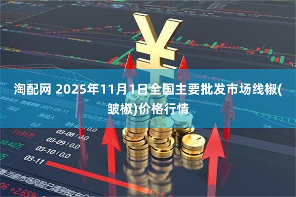淘配网 2025年11月1日全国主要批发市场线椒(皱椒)价格行情