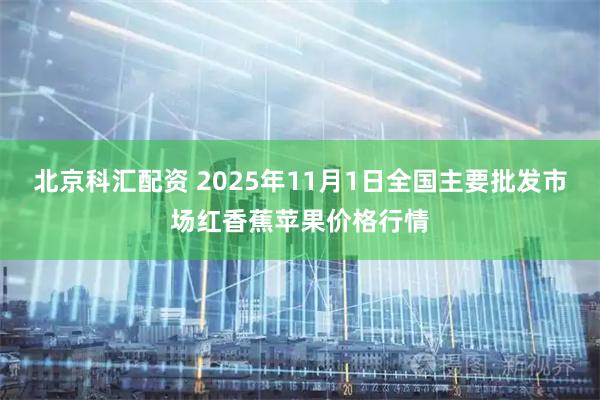 北京科汇配资 2025年11月1日全国主要批发市场红香蕉苹果价格行情