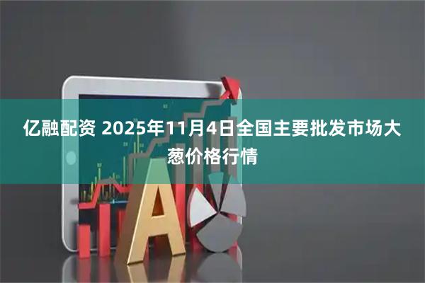 亿融配资 2025年11月4日全国主要批发市场大葱价格行情