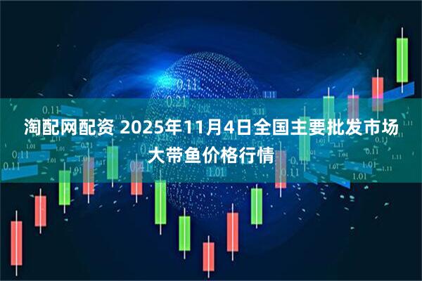 淘配网配资 2025年11月4日全国主要批发市场大带鱼价格行情