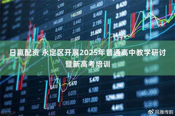 日赢配资 永定区开展2025年普通高中教学研讨暨新高考培训