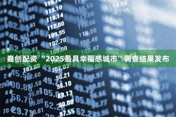 嘉创配资 “2025最具幸福感城市”调查结果发布