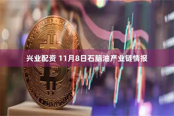 兴业配资 11月8日石脑油产业链情报