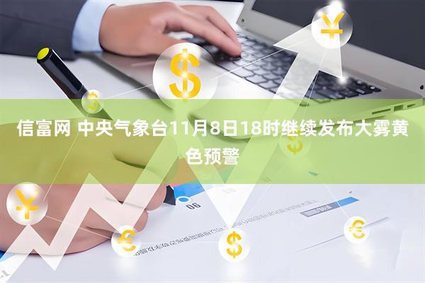 信富网 中央气象台11月8日18时继续发布大雾黄色预警