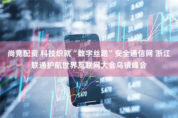 尚竞配资 科技织就“数字丝路”安全通信网 浙江联通护航世界互联网大会乌镇峰会