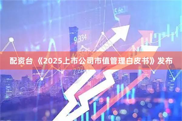 配资台 《2025上市公司市值管理白皮书》发布