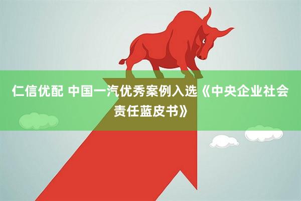 仁信优配 中国一汽优秀案例入选《中央企业社会责任蓝皮书》