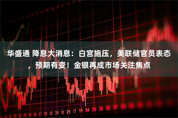 华盛通 降息大消息：白宫施压，美联储官员表态，预期有变！金银再成市场关注焦点