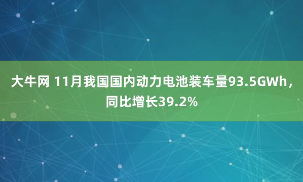 大牛网 11月我国国内动力电池装车量93.5GWh，同比增长39.2%