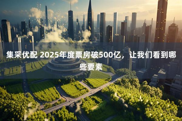 集采优配 2025年度票房破500亿，让我们看到哪些要素