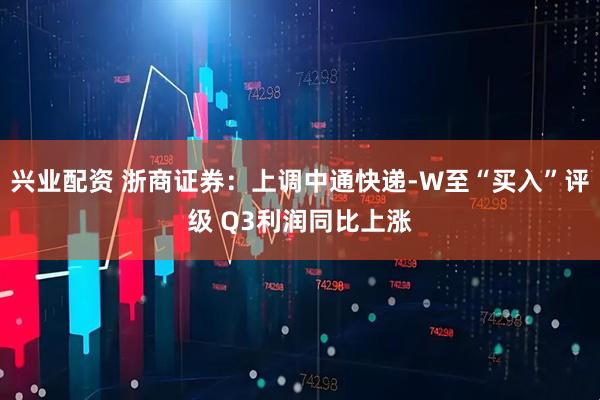 兴业配资 浙商证券：上调中通快递-W至“买入”评级 Q3利润同比上涨
