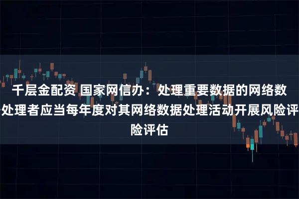 千层金配资 国家网信办：处理重要数据的网络数据处理者应当每年度对其网络数据处理活动开展风险评估