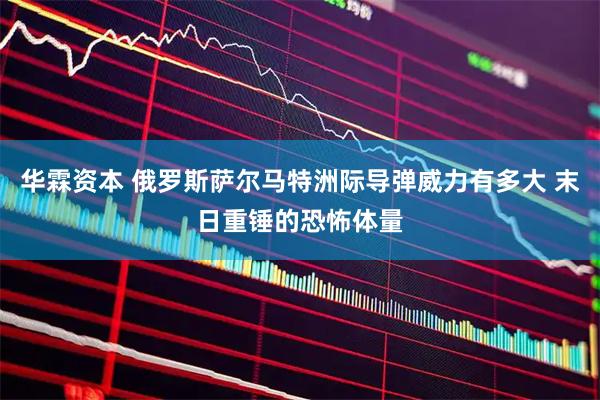 华霖资本 俄罗斯萨尔马特洲际导弹威力有多大 末日重锤的恐怖体量