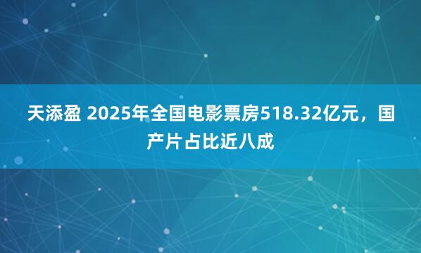 天添盈 2025年全国电影票房518.32亿元，国产片占比近八成