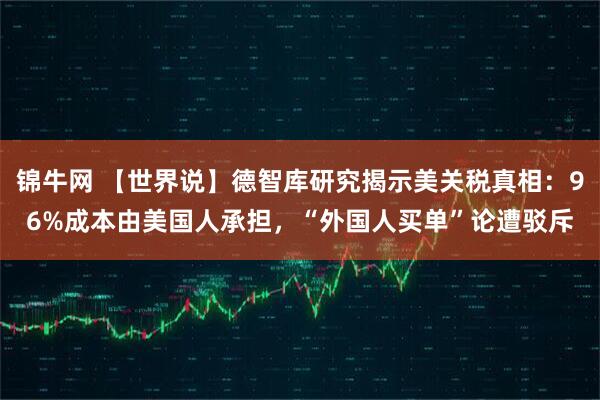 锦牛网 【世界说】德智库研究揭示美关税真相：96%成本由美国人承担，“外国人买单”论遭驳斥