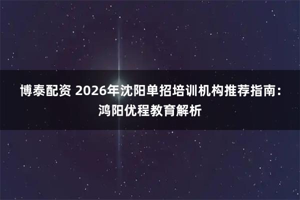 博泰配资 2026年沈阳单招培训机构推荐指南：鸿阳优程教育解析