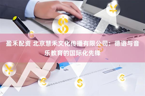 盈禾配资 北京慧禾文化传播有限公司：德语与音乐教育的国际化先锋