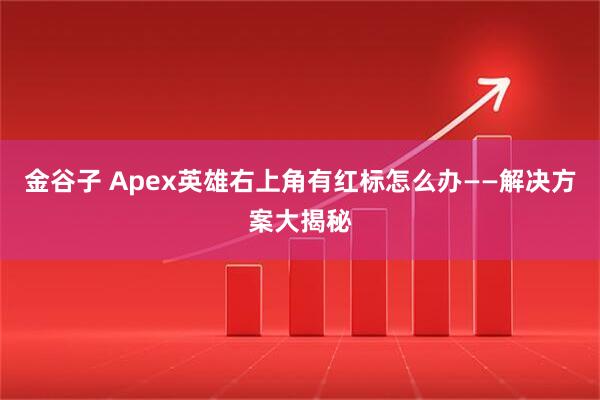 金谷子 Apex英雄右上角有红标怎么办——解决方案大揭秘