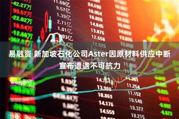 易融资 新加坡石化公司Aster因原材料供应中断宣布遭遇不可抗力
