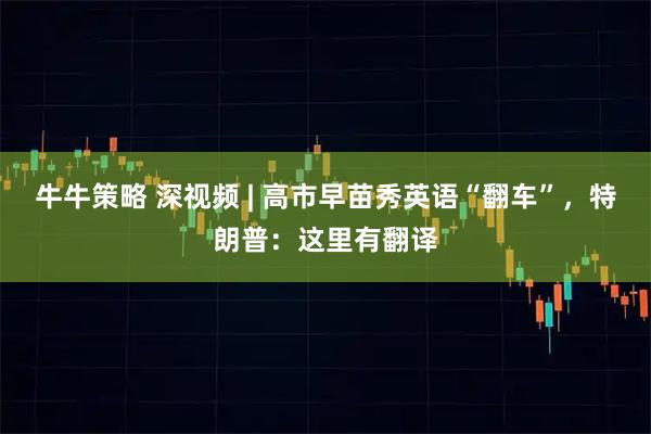 牛牛策略 深视频 | 高市早苗秀英语“翻车”，特朗普：这里有翻译